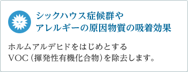 「シックハウス症候群やアレルギーの原因物質の吸着効果」　ホルムアルデヒドをはじめとするVOC（揮発性有機化合物）を除去します。