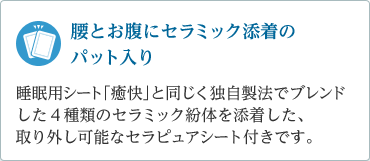 「腰とお腹にセラミック添着のパット入り」独自製法でブレンドした４種類のセラミック紛体を添着した取り外し可能なセラピュアシート付き。