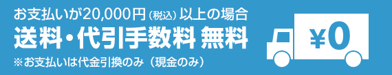 お支払いが20,000円（税込）以上の場合、送料・代引手数料無料。※お支払いは代金引換のみ（現金のみ）