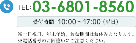 TEL：03-6423-7691受付時間：平日10:00～17:00※土日祝日・年末年始・お盆期間は除きます。※電話番号のお間違いにご注意ください。