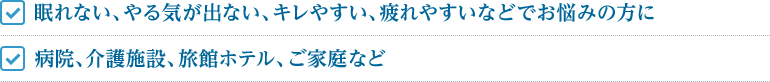 眠れない、やる気が出ない、キレやすい、疲れやすいなどでお悩みの方に 病院、介護施設、旅館ホテル、ご家庭など